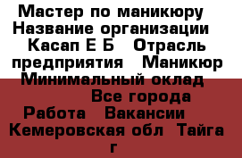 Мастер по маникюру › Название организации ­ Касап Е.Б › Отрасль предприятия ­ Маникюр › Минимальный оклад ­ 15 000 - Все города Работа » Вакансии   . Кемеровская обл.,Тайга г.